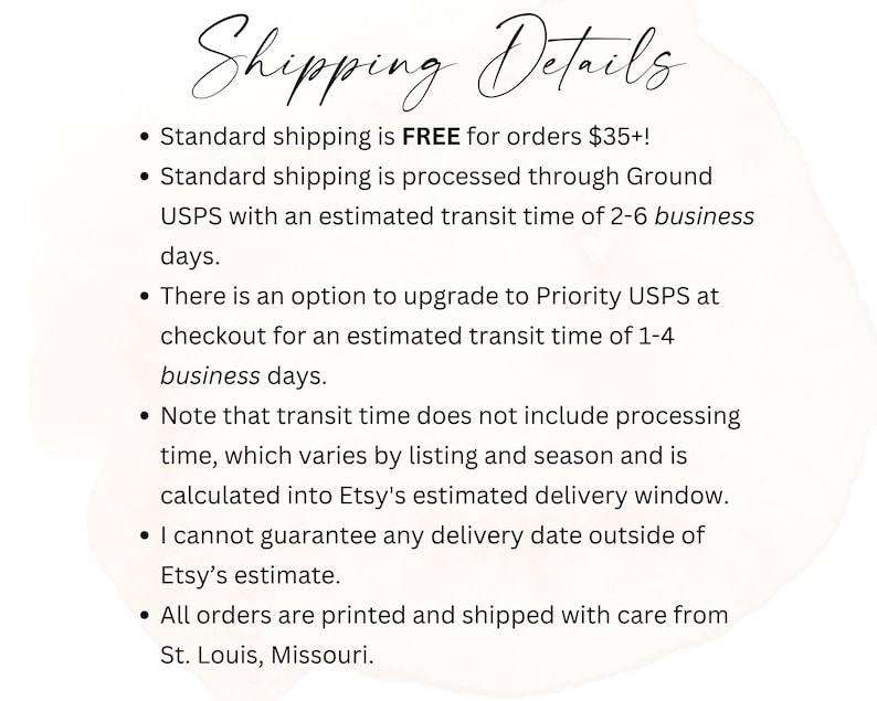 May include: Text on a white background reads "Shipping Details" in elegant script. Bullet points detail shipping information, including free standard shipping for orders over $35, transit times, and processing details. The text also mentions that orders are printed and shipped from St. Louis, Missouri.