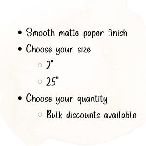 May include: Image with text: Smooth matte paper finish. Choose your size: 2" or 25". Choose your quantity. Bulk discounts available. The text is in a handwritten style on a white background.