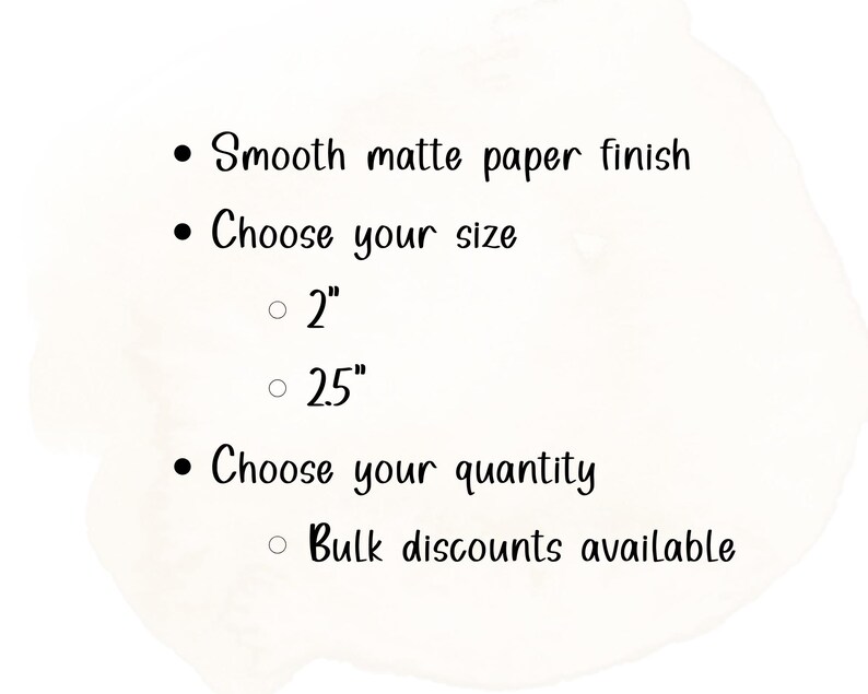 May include: Image with text: Smooth matte paper finish. Choose your size: 2" or 25". Choose your quantity. Bulk discounts available. The text is in a handwritten style on a white background.