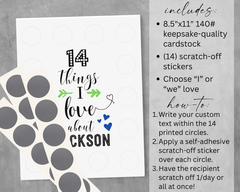 May include: A printable 8.5 x 11 inch cardstock game with 14 circles for writing down things you love about someone. The card comes with 14 scratch-off stickers to cover the circles. The text on the card reads "14 things I love about CKSON".