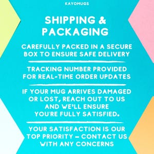 May include: A turquoise blue background with white text that reads "KAYOMUGS SHIPPING & PACKAGING" followed by "CAREFULLY PACKED IN A SECURE BOX TO ENSURE SAFE DELIVERY", "TRACKING NUMBER PROVIDED FOR REAL-TIME ORDER UPDATES", "IF YOUR MUG ARRIVES DAMAGED OR LOST, REACH OUT TO US AND WE'LL ENSURE YOU'RE FULLY SATISFIED.", "YOUR SATISFACTION IS OUR TOP PRIORITY - CONTACT US WITH ANY CONCERNS".