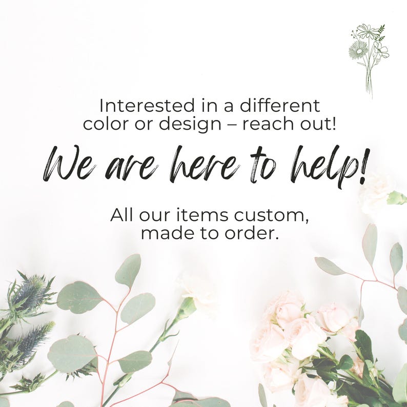 May include: A white graphic with a floral illustration in the top right corner and bottom border. The text reads: Interested in a different color or design &ndash; reach out! We are here to help! All our items custom, made to order.