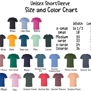May include: Unisex short sleeve t-shirt size and color chart with a variety of colors including black, light blue, berry, dark grey, gold, deep teal, mint, forest, heather mauve, ever green, navy, heather deep teal, heather columbia blue, military green, heather navy, true royal, pink, heather forest, heather red, heather maroon, and heather peach. The chart also includes the width and length measurements for each size: x-small (16 1/2 inches wide, 27 inches long), small (18 inches wide, 28 inches long), medium (20 inches wide, 29 inches long), large (22 inches wide, 30 inches long), x-large (24 inches wide, 31 inches long), and 2xlarge (26 inches wide, 32 inches long).