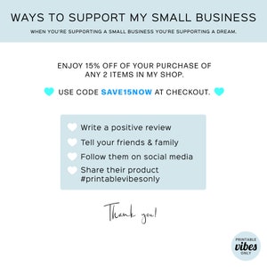 May include: A light blue graphic with the text "WAYS TO SUPPORT MY SMALL BUSINESS" and "WHEN YOU'RE SUPPORTING A SMALL BUSINESS YOU'RE SUPPORTING A DREAM."  The graphic also includes the text "ENJOY 15% OFF OF YOUR PURCHASE OF ANY 2 ITEMS IN MY SHOP." and "USE CODE SAVE15NOW AT CHECKOUT."  The graphic also includes a list of ways to support a small business, including "Write a positive review", "Tell your friends & family", "Follow them on social media", "Share their product", and "#printablevibesonly".