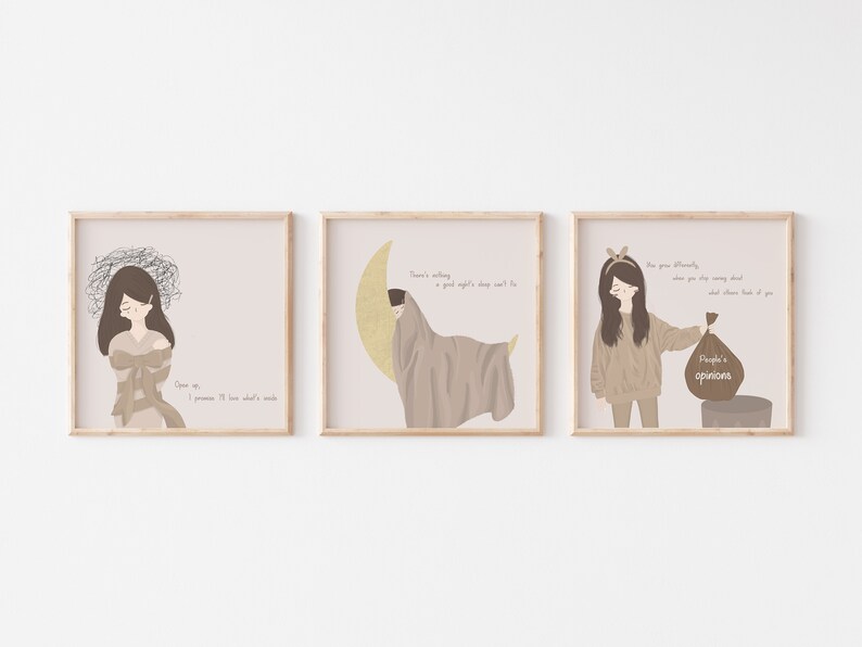 May include: Three framed illustrations with a light pink background. Each illustration features a cartoon girl with brown hair and a light brown outfit. The first illustration shows the girl with her arms crossed and a thought bubble above her head. The text below the girl reads "Open up, I promise I'll love what's inside". The second illustration shows the girl sleeping on a crescent moon. The text below the girl reads "There's nothing a good night's sleep can't fix". The third illustration shows the girl holding a brown trash bag with the text "People's opinions" on it. The text below the girl reads "You are already, where you are going and what others think about it doesn't change that".