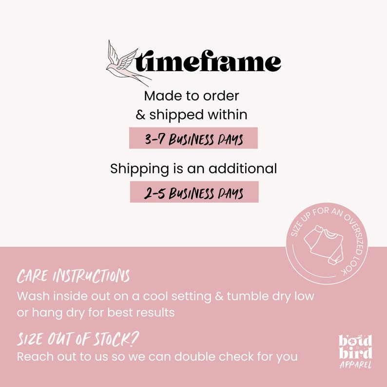 Puede incluir: Gr&aacute;fico rosa con el texto "timeframe" y una ilustraci&oacute;n de un p&aacute;jaro. El texto "Made to order & shipped within 3-7 BUSINESS DAYS" se muestra. El texto "Shipping is an additional 2-5 BUSINESS DAYS" tambi&eacute;n se muestra. El texto "CARE INSTRUCTIONS" se muestra. El texto "Wash inside out on a cool setting & tumble dry low or hang dry for best results" se muestra. El texto "SIZE OUT OF STOCK?" se muestra. El texto "Reach out to us so we can double check for you" se muestra. El texto "SIZE UP FOR AN OVERSIZED LOOK" se muestra en un c&iacute;rculo. El texto "boid bird APPAREL" se muestra.