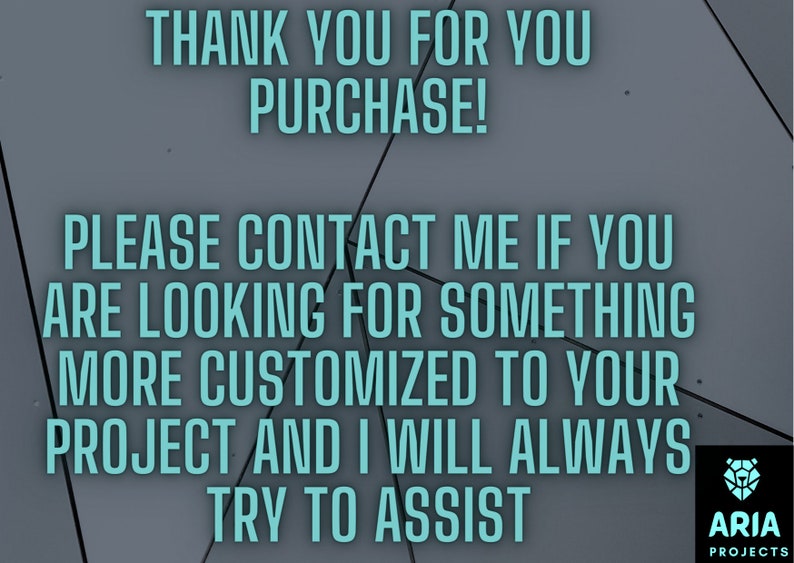 May include: A text-based image with a gray background and white text. The text reads "Thank you for your purchase! Please contact me if you are looking for something more customized to your project and I will always try to assist." The text is centered on the image. The bottom right corner of the image has a logo with the text "ARIA PROJECTS".