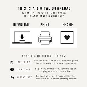 May include: A digital download graphic with the text "This is a digital download. No physical product will be shipped. This is an instant download only."  The graphic also includes three icons: a laptop with a download arrow, a printer, and a picture frame with a heart. The graphic also includes the text "Download, Print, Frame" and "Benefits of digital prints: Delivery, Low Cost, Versatility".