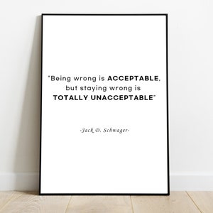 May include: Black and white printable quote poster with the text "Being wrong is ACCEPTABLE, but staying wrong is TOTALLY UNACCEPTABLE" attributed to Jack D. Schwager.