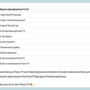 Pu&ograve; includere: Passaggi per caricare opere d'arte su un televisore Samsung Frame utilizzando l'app SmartThings. I passaggi includono l'accesso a un account Samsung, la selezione della scheda "Dispositivi", la scelta del televisore Samsung Frame, il tocco di "Galleria", il clic su "Aggiungi elemento", la navigazione nella galleria del dispositivo, la selezione dell'opera d'arte desiderata, il salvataggio per il caricamento sul televisore Frame e, infine, l'opera d'arte &egrave; ora in primo piano sul televisore Frame. Il testo indica anche che il televisore Frame e il dispositivo mobile devono essere collegati alla stessa rete e che &egrave; necessario utilizzare l'ultima versione dell'app SmartThings per ottenere la migliore esperienza.