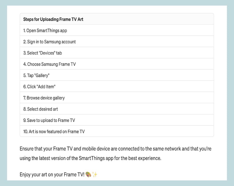 May include: A list of steps for uploading artwork to a Samsung Frame TV using the SmartThings app. The steps include opening the app, signing in to a Samsung account, selecting the "Devices" tab, choosing the Samsung Frame TV, tapping "Gallery", clicking "Add Item", browsing the device gallery, selecting the desired art, saving to upload to the Frame TV, and finally, the art is now featured on the Frame TV.
