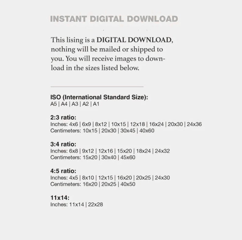 May include: Text explaining that this listing is for a digital download of images in various sizes. The sizes are listed in inches and centimeters, using the ISO standard sizes: A5, A4, A3, A2, and A1. The ratios are 2:3, 3:4, 4:5, and 11x14.