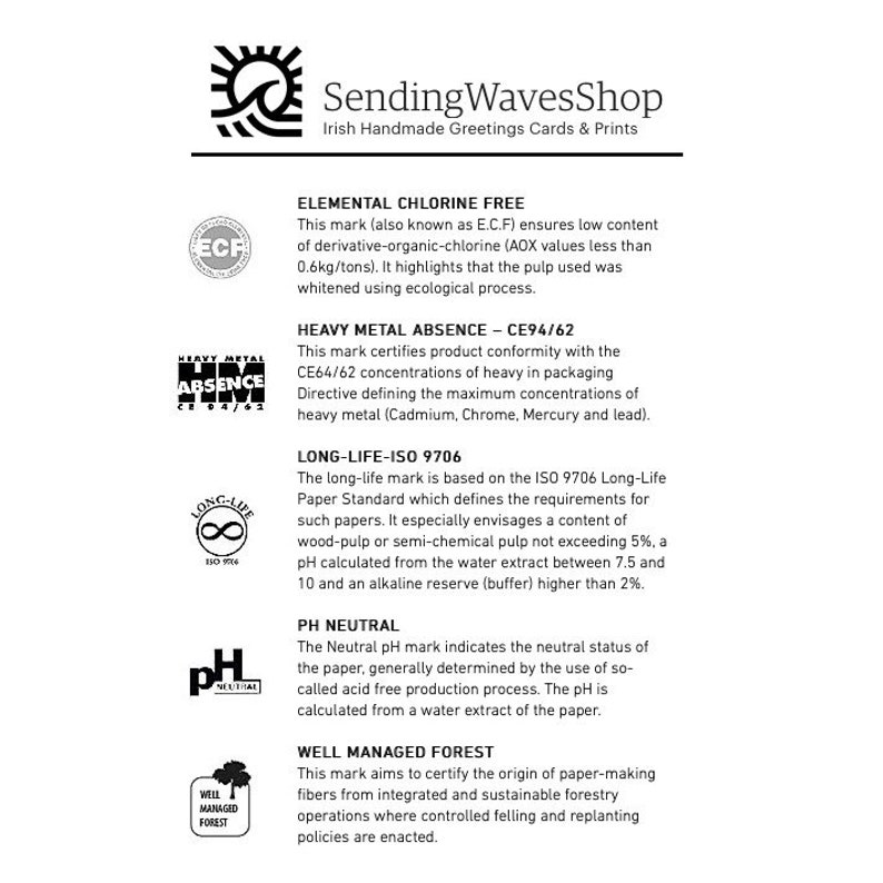 May include: A white and black graphic with the text "Sending WavesShop" and "Irish Handmade Greetings Cards & Prints". The graphic also includes four logos with text: "Elemental Chlorine Free", "Heavy Metal Absence - CE94/62", "Long-Life-ISO 9706", and "PH Neutral". The graphic also includes a logo with the text "Well Managed Forest".
