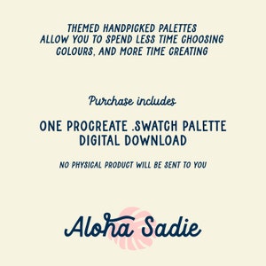 May include: A digital download of a Procreate swatch palette. The text "THEMED HANDPICKED PALETTES ALLOW YOU TO SPEND LESS TIME CHOOSING COLOURS, AND MORE TIME CREATING" is at the top of the image. The text "Purchase includes ONE PROCREATE SWATCH PALETTE DIGITAL DOWNLOAD" is in the middle of the image. The text "NO PHYSICAL PRODUCT WILL BE SENT TO YOU" is at the bottom of the image. The text "Aloha Sadie" is at the bottom of the image with a pink and white tropical leaf design.
