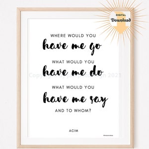 May include: A printable quote in black text on a white background in a wooden frame. The quote reads "Where would you have me go? What would you have me do? What would you have me say? And to whom?"  ACIM