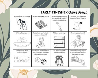 May include: Black and white illustration of a choice board with activities for early finishers. The activities include writing a letter, writing a newspaper article, writing interview questions, planning a trip, writing a fiction story, picking a topic and writing in a journal, making a comic strip, writing in a class journal, using popsicle sticks to build shapes, using dice to create addition and subtraction problems, using shape blocks to create something, and estimating how long objects in the classroom are and then measuring them.