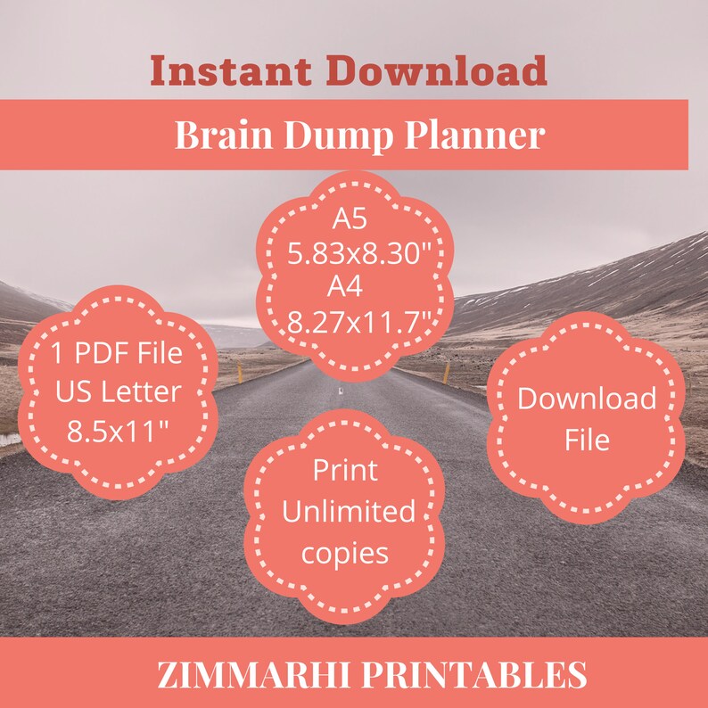 May include: A digital download of a printable brain dump planner in US Letter (8.5x11 inches), A4 (8.27x11.7 inches), and A5 (5.83x8.30 inches) sizes. The image shows a road with a pink cloud-shaped graphic that says "1 PDF File, US Letter, 8.5x11" and another pink cloud-shaped graphic that says "Download File". The image also shows a pink cloud-shaped graphic that says "Print Unlimited Copies". The text "Instant Download" and "Brain Dump Planner" is at the top of the image. The text "ZIMMARHI PRINTABLES" is at the bottom of the image.
