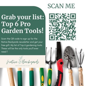 May include: A green and white sign with the text "Grab your list: Top 6 Pro Garden Tools!" and a QR code. The sign also includes the text "Scan the QR code to sign up for the Native Backyards newsletter and get your free gift: My list of Top 6 gardening tools. These will be the only tools you'll ever need!" and the logo "Native Backyards" with the tagline "Bring your yard to life!" The image also shows six gardening tools: a trowel, a hand rake, a pair of pruning shears, a hand cultivator, a garden fork, and a hand saw.