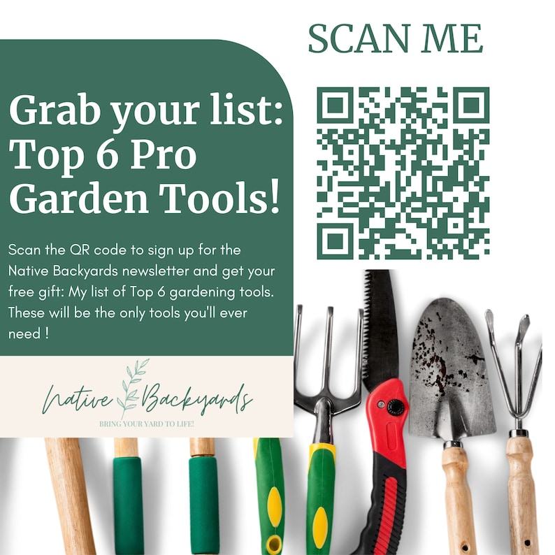 May include: A green and white sign with the text "Grab your list: Top 6 Pro Garden Tools!" and a QR code. The sign also includes the text "Scan the QR code to sign up for the Native Backyards newsletter and get your free gift: My list of Top 6 gardening tools. These will be the only tools you'll ever need!" and the logo "Native Backyards" with the tagline "Bring your yard to life!" The image also shows six gardening tools: a trowel, a hand rake, a pair of pruning shears, a hand cultivator, a garden fork, and a hand saw.