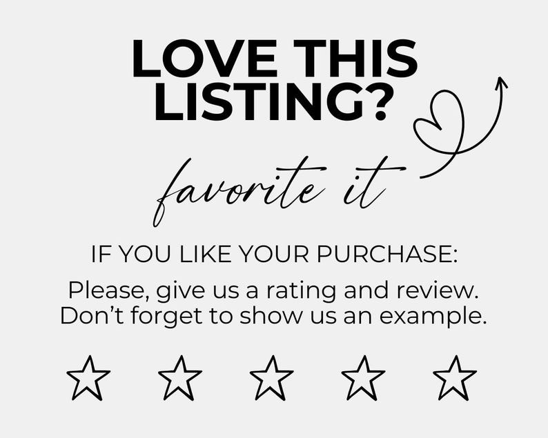 May include: Black and white graphic with the text "LOVE THIS LISTING?" and "favorite it" with a heart and arrow. Below the text is the phrase "IF YOU LIKE YOUR PURCHASE: Please, give us a rating and review. Don't forget to show us an example." and five black and white stars.