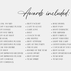 May include: A list of awards for a team or group. The awards include "Most Valuable Player", "Best Dangle", "Best Hat Trick", "Best Comeback", "Best Factoff", "Last to Leave", "Game Love", "Coach to Be", "Mr. Hustle", "Best Attitude", "Life of the Party", "The Flash", "Rookie of the Year", "Good Sport", "Best Effort", "Team Spirit", "Role Model", "Best Pass", "Most Energetic", "The Grinder", "Best Fairplay", "Most Versatile", "Light the Lamp", "Outstanding Passes", "Catch Me If You Can", "Best Goalie", "Best Sportsmanship", "Team Mom", and "Team Dad".