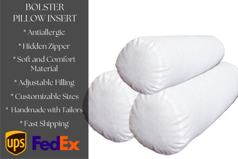 May include: Three white bolster pillow inserts. The pillow inserts are made of a soft, comfortable material and have a hidden zipper. The pillows are available in customizable sizes and are handmade with tailors.  * Antiallergic * Hidden Zipper * Soft and Comfort Material * Adjustable Filling * Customizable Sizes * Handmade with Tailors * Fast Shipping ups FedEx