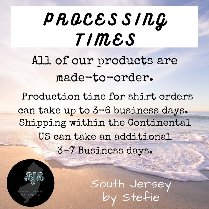 May include: A graphic with a beach background and text that reads "PROCESSING TIMES" and "All of our products are made-to-order. Production time for shirt orders can take up to 3-6 business days. Shipping within the Continental US can take an additional 3-7 Business days."  The graphic also includes a logo with the text "South Jersey by Stefie".