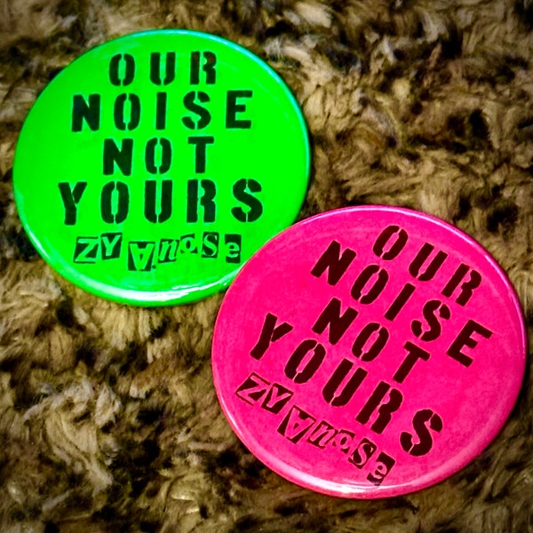 Neon ZYANOSE Pin Badge-Our Noise Not Yours!!!