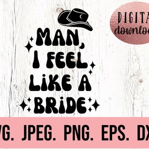 May include: Black and white digital download graphic with the text "MAN, I FEEL LIKE A BRIDE" in a retro font with a cowboy hat above the text. The text "DIGITAL download" is in a smaller font in the upper right corner. The text "SVG. JPEG. PNG. EPS. DXF." is in the bottom of the image.