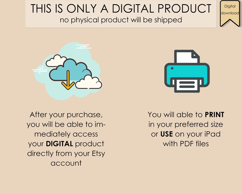 May include: Illustration of a cloud with a downward arrow, indicating a digital download, and a printer with a document, indicating that the product can be printed. Text reads: "THIS IS ONLY A DIGITAL PRODUCT no physical product will be shipped. After your purchase, you will be able to immediately access your DIGITAL product directly from your Etsy account. You will able to PRINT in your preferred size or USE on your iPad with PDF files."