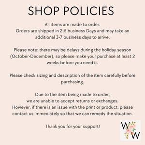 May include: Shop policies for handmade items. Orders are shipped in 2-5 business days and may take an additional 3-7 business days to arrive. Please note: there may be delays during the holiday season (October-December), so please make your purchase at least 2 weeks before you need it. Due to the item being made to order, we are unable to accept returns or exchanges. However, if there is an issue with the print or product, please contact us immediately so that we can remedy the situation. Thank you for your support!