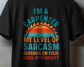 I&#39;m a Carpenter My Level of Sarcasm Depends on Your Level of Stupidity T-Shirt, Funny Carpenter Gift, Sarcastic Humor Shirt