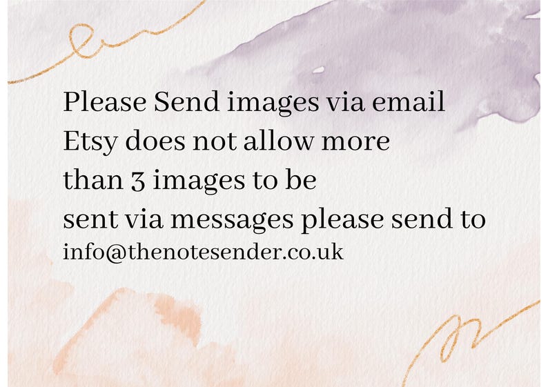 May include: Text on a white background with a watercolor design. The text reads: "Please Send images via email Etsy does not allow more than 3 images to be sent via messages please send to info@thenotesender.co.uk"