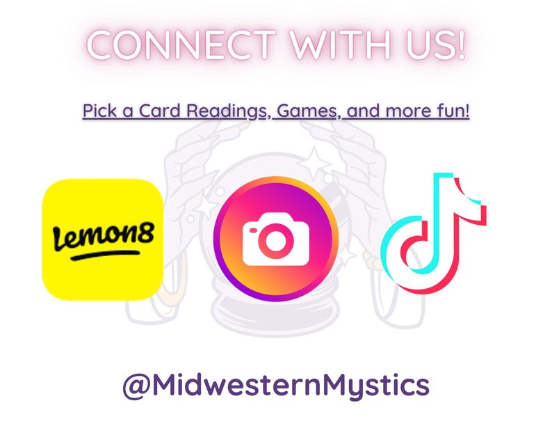 May include: A graphic with the text "CONNECT WITH US!" and "Pick a Card Readings, Games, and more fun!"  The graphic also includes three social media icons: a yellow square with the text "lemon8", a pink and orange circle with a camera icon, and a red and blue music note icon. The text "@MidwesternMystics" is at the bottom of the graphic.
