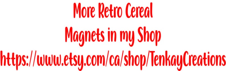 May include: Red text on a white background reads "More Retro Cereal Magnets in my Shop" followed by a link to the Etsy shop "https://www.etsy.com/ca/shop/TenkayCreations"
