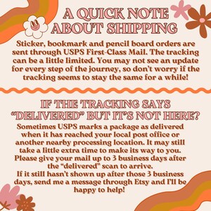 May include: A cream-colored informational sign with orange and pink retro flower graphics. The text reads: A QUICK NOTE ABOUT SHIPPING, Sticker, bookmark and pencil board orders are sent through USPS First-Class Mail, IF THE TRACKING SAYS DELIVERED BUT IT'S NOT HERE? and additional instructions.