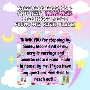 May include: A pastel-colored graphic with text promoting handmade acrylic earrings. The text reads: "WANT ADORABLE, EYE-CATCHING, HANDMADE EARRINGS? YOU'VE FOUND THE RIGHT PLACE!" and "THANK YOU for stopping by Smiley Moon!" The image includes decorative stars and clouds.