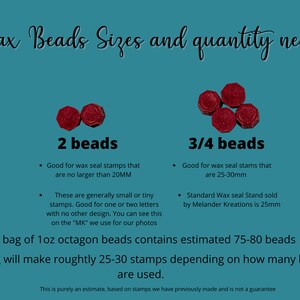 May include: A chart showing the size of wax beads needed for different sized wax seal stamps. The chart shows two sizes of beads, 2 beads and 3/4 beads. The chart also includes information about the size of the wax seal stamps that each size of bead is good for. The chart also includes information about the size of the wax seal stand that is sold by Melander Kreations. The chart states that 1 bag of 1 oz octagon beads contains estimated 75-80 beads and each bag will make roughly 25-30 stamps depending on how many beads are used.