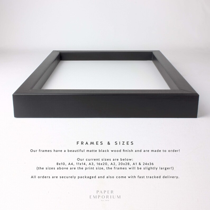 May include: A black wood picture frame with a matte finish. The frame is shown in a close-up view. The text on the image reads "FRAMES & SIZES Our frames have a beautiful matte black wood finish and are made to order! Our current sizes are below: 8x10, A4, 11x14, A3, 16x20, A2, 20x28, A1 & 24x36 (the sizes above are the print size, the frames will be slightly larger!) All orders are securely packaged and also come with fast tracked delivery. PAPER EMPORIUM"