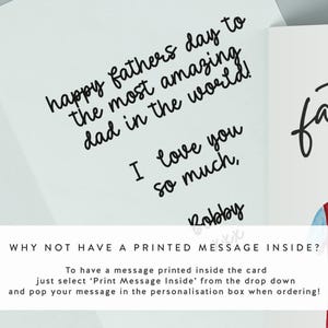 Op de afbeelding: Een witte kaart met een handgeschreven bericht dat luidt: "happy fathers day to the most amazing dad in the world! I love you so much, Robby". De kaart heeft een gedrukt bericht dat luidt: "WHY NOT HAVE A PRINTED MESSAGE INSIDE? To have a message printed inside the card just select 'Print Message Inside' from the drop down and pop your message in the personalisation box when ordering!"