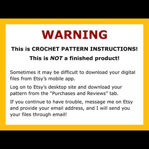 May include: A yellow warning sign with black text. The text reads: "WARNING This is CROCHET PATTERN INSTRUCTIONS! This is NOT a finished product! Sometimes it may be difficult to download your digital files from Etsy's mobile app. Log on to Etsy's desktop site and download your pattern from the "Purchases and Reviews" tab. If you continue to have trouble, message me on Etsy and provide your email address, and I will send you your files through email!"