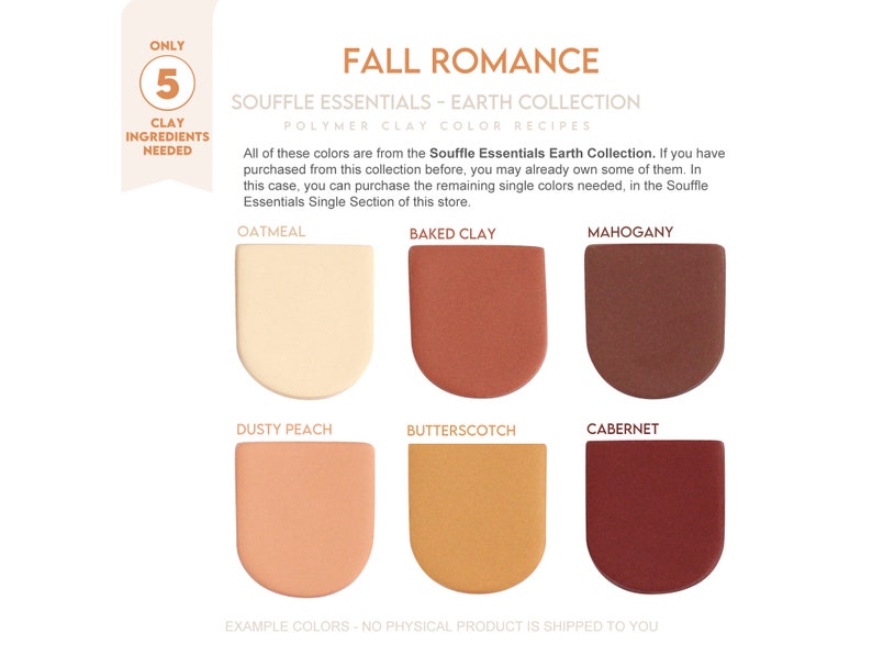 May include: A collection of six polymer clay colors in a fall theme. The colors are Oatmeal, Baked Clay, Mahogany, Dusty Peach, Butterscotch, and Cabernet. The colors are arranged in two rows of three. The text "Fall Romance" is at the top of the image. The text "Souffle Essentials - Earth Collection" is below the title. The text "Polymer Clay Color Recipes" is below the collection name. The text "Only 5 Clay Ingredients Needed" is in a red and white circle in the top left corner of the image. The text "Example Colors: No Physical Product is Shipped to You" is at the bottom of the image.