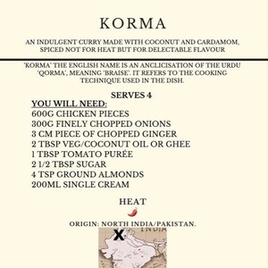 Peut inclure: Une fiche de recette pour le Korma, un plat indien &agrave; base de poulet, d'oignons, de gingembre, d'huile v&eacute;g&eacute;tale ou de ghee de noix de coco, de pur&eacute;e de tomate, de sucre, d'amandes moulues et de cr&egrave;me fra&icirc;che. La recette est pour 4 personnes et comprend une carte de l'Inde avec une croix rouge marquant l'origine du plat.