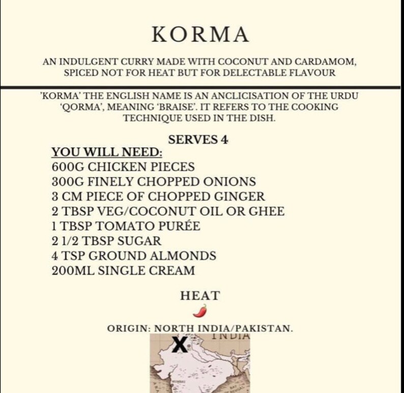 Peut inclure: Une fiche de recette pour le Korma, un plat indien &agrave; base de poulet, d'oignons, de gingembre, d'huile v&eacute;g&eacute;tale ou de ghee de noix de coco, de pur&eacute;e de tomate, de sucre, d'amandes moulues et de cr&egrave;me fra&icirc;che. La recette est pour 4 personnes et comprend une carte de l'Inde avec une croix rouge marquant l'origine du plat.