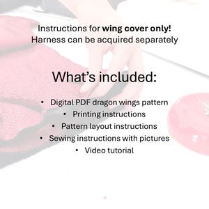 May include: Instructions for a dragon wing cover sewing pattern. The pattern includes a digital PDF, printing instructions, pattern layout instructions, sewing instructions with pictures, and a video tutorial.