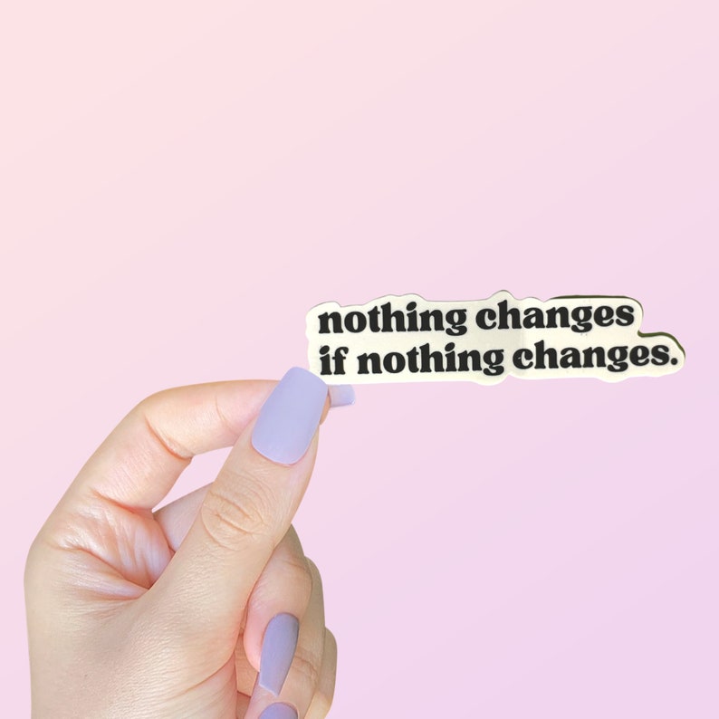 May include: A white sticker with black text that reads "nothing changes if nothing changes."