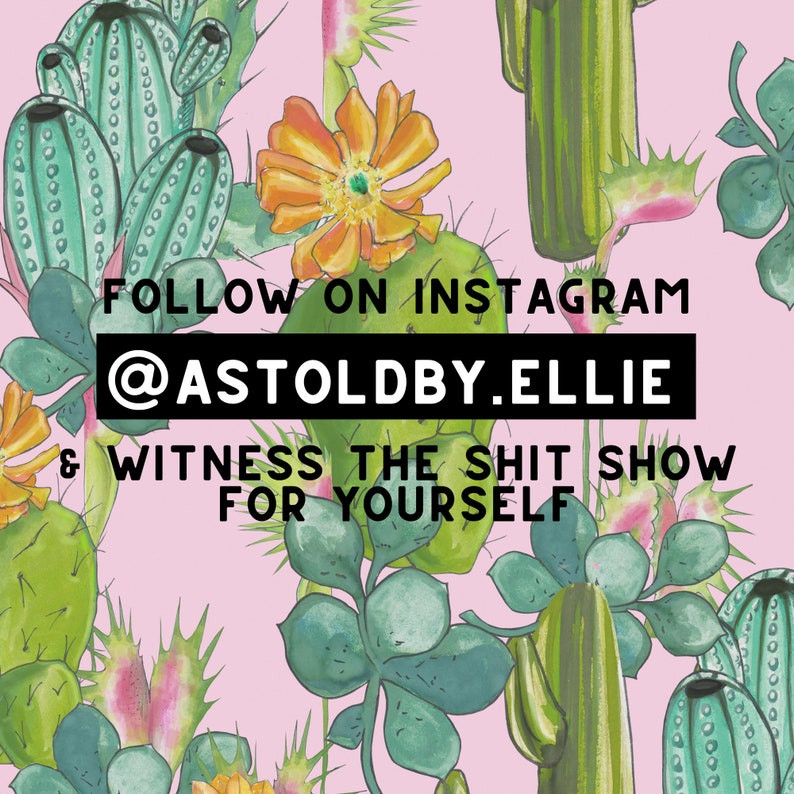 May include: A pink background with a repeating pattern of green cacti and yellow flowers. The text "FOLLOW ON INSTAGRAM @ASTOLDBY.ELLIE & WITNESS THE SHIT SHOW FOR YOURSELF" is written in black letters on a white background.