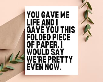 May include: A white card with black text that reads "You gave me life and I gave you this folded piece of paper. I would say we're pretty even now."
