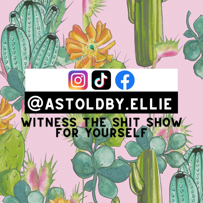 May include: A pink background with a green cactus pattern. The text "@ASTOLDBY.ELLIE WITNESS THE SHIT SHOW FOR YOURSELF" is in black text. Social media icons for Instagram, TikTok, and Facebook are above the text.