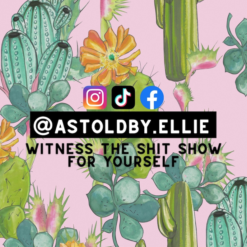 May include: A pink background with a cactus pattern. The text "@ASTOLDBY.ELLIE WITNESS THE SHIT SHOW FOR YOURSELF" is in black text. The social media icons for Instagram, TikTok, and Facebook are also included.